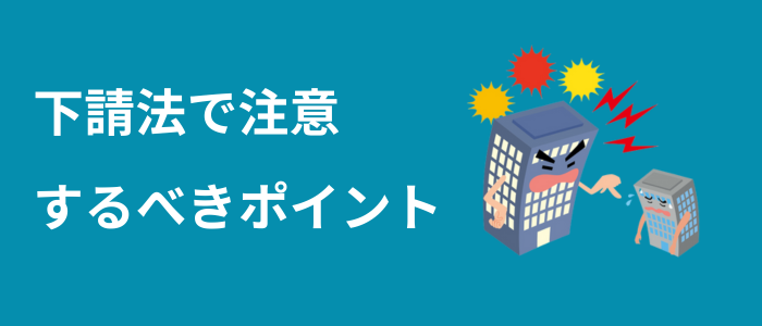 下請法で注意するべきポイント
